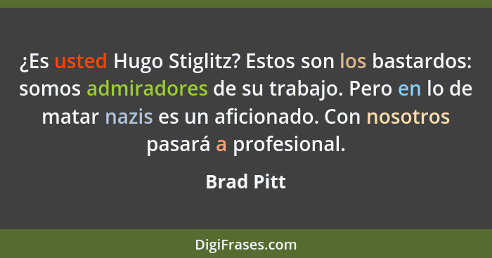 ¿Es usted Hugo Stiglitz? Estos son los bastardos: somos admiradores de su trabajo. Pero en lo de matar nazis es un aficionado. Con nosotro... - Brad Pitt