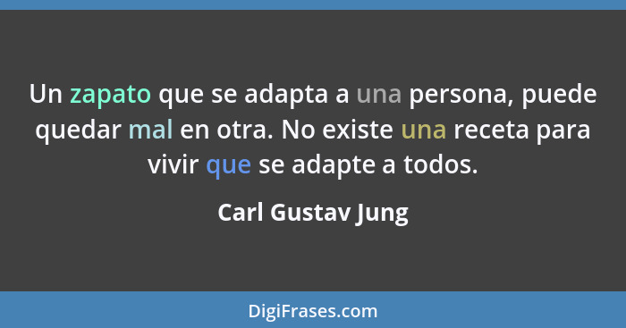 Un zapato que se adapta a una persona, puede quedar mal en otra. No existe una receta para vivir que se adapte a todos.... - Carl Gustav Jung