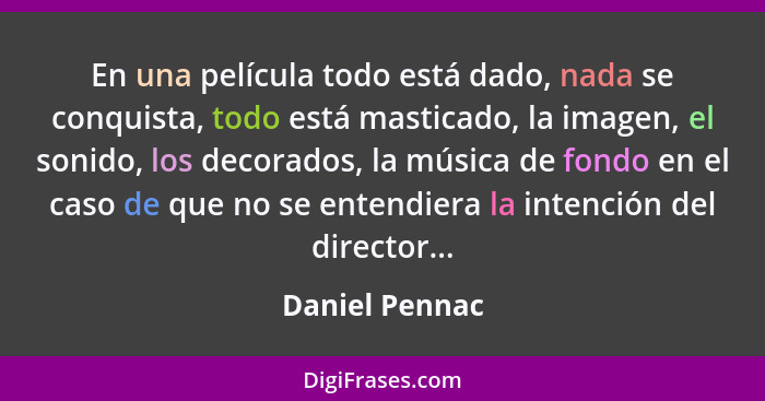 En una película todo está dado, nada se conquista, todo está masticado, la imagen, el sonido, los decorados, la música de fondo en el... - Daniel Pennac