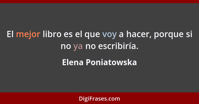 El mejor libro es el que voy a hacer, porque si no ya no escribiría.... - Elena Poniatowska