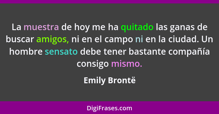 La muestra de hoy me ha quitado las ganas de buscar amigos, ni en el campo ni en la ciudad. Un hombre sensato debe tener bastante compa... - Emily Brontë