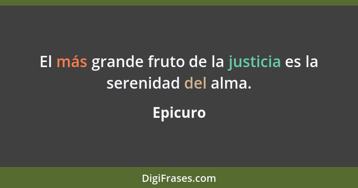 El más grande fruto de la justicia es la serenidad del alma.... - Epicuro