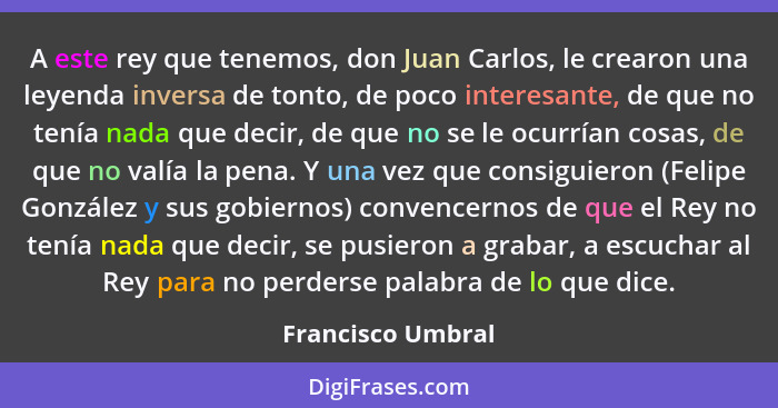 A este rey que tenemos, don Juan Carlos, le crearon una leyenda inversa de tonto, de poco interesante, de que no tenía nada que dec... - Francisco Umbral