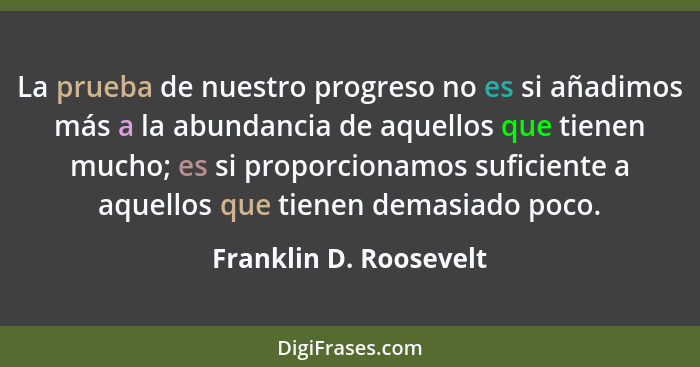 La prueba de nuestro progreso no es si añadimos más a la abundancia de aquellos que tienen mucho; es si proporcionamos suficie... - Franklin D. Roosevelt