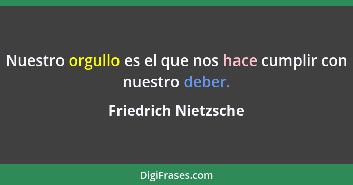 Nuestro orgullo es el que nos hace cumplir con nuestro deber.... - Friedrich Nietzsche