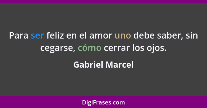 Para ser feliz en el amor uno debe saber, sin cegarse, cómo cerrar los ojos.... - Gabriel Marcel