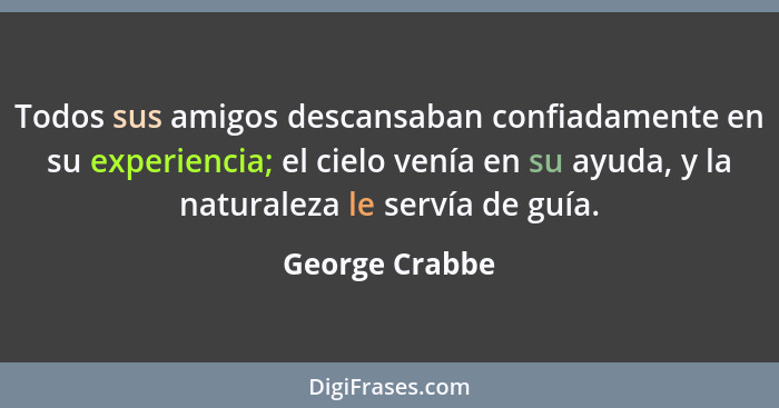 Todos sus amigos descansaban confiadamente en su experiencia; el cielo venía en su ayuda, y la naturaleza le servía de guía.... - George Crabbe