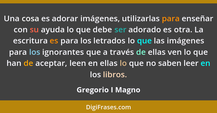 Una cosa es adorar imágenes, utilizarlas para enseñar con su ayuda lo que debe ser adorado es otra. La escritura es para los letrad... - Gregorio I Magno