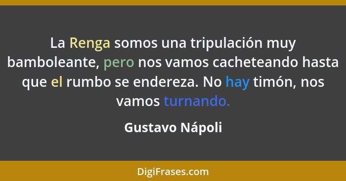 La Renga somos una tripulación muy bamboleante, pero nos vamos cacheteando hasta que el rumbo se endereza. No hay timón, nos vamos tu... - Gustavo Nápoli