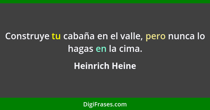 Construye tu cabaña en el valle, pero nunca lo hagas en la cima.... - Heinrich Heine