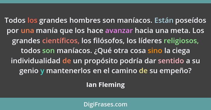 Todos los grandes hombres son maníacos. Están poseídos por una manía que los hace avanzar hacia una meta. Los grandes científicos, los f... - Ian Fleming