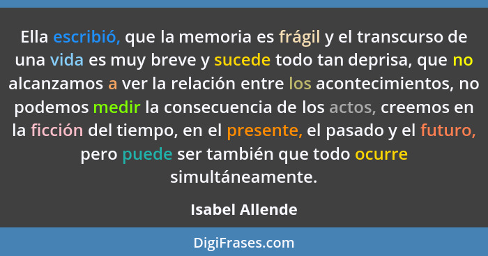 Ella escribió, que la memoria es frágil y el transcurso de una vida es muy breve y sucede todo tan deprisa, que no alcanzamos a ver l... - Isabel Allende