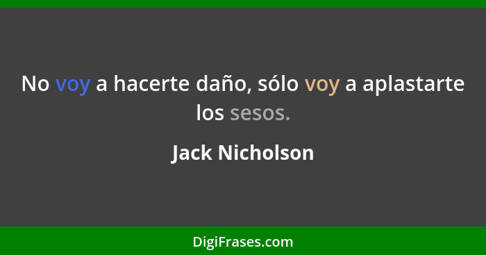 No voy a hacerte daño, sólo voy a aplastarte los sesos.... - Jack Nicholson