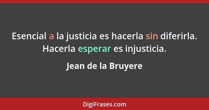 Esencial a la justicia es hacerla sin diferirla. Hacerla esperar es injusticia.... - Jean de la Bruyere