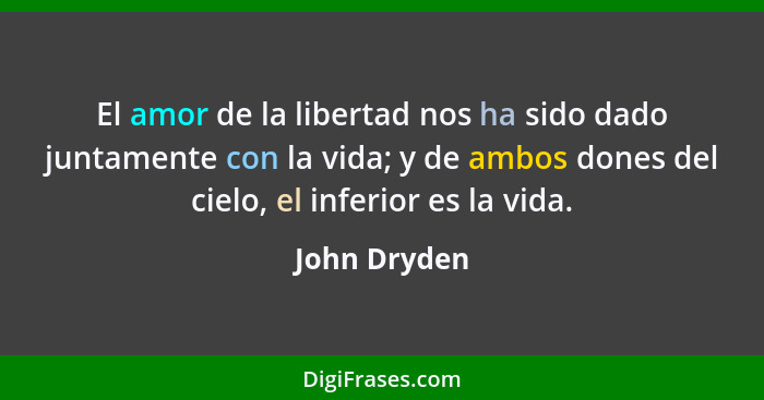 El amor de la libertad nos ha sido dado juntamente con la vida; y de ambos dones del cielo, el inferior es la vida.... - John Dryden