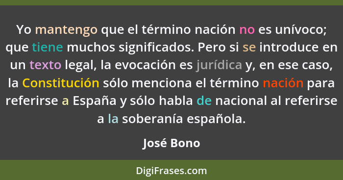 Yo mantengo que el término nación no es unívoco; que tiene muchos significados. Pero si se introduce en un texto legal, la evocación es ju... - José Bono