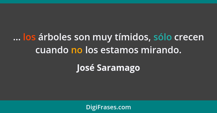 ... los árboles son muy tímidos, sólo crecen cuando no los estamos mirando.... - José Saramago