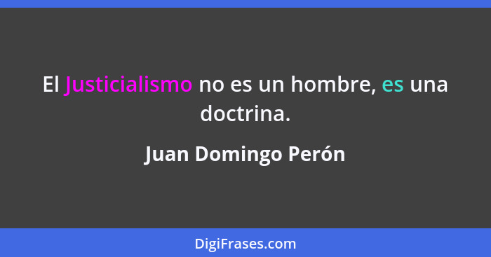 El Justicialismo no es un hombre, es una doctrina.... - Juan Domingo Perón