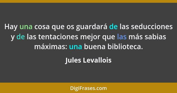 Hay una cosa que os guardará de las seducciones y de las tentaciones mejor que las más sabias máximas: una buena biblioteca.... - Jules Levallois