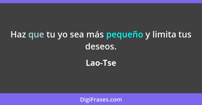 Haz que tu yo sea más pequeño y limita tus deseos.... - Lao-Tse