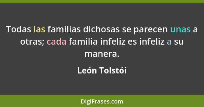 Todas las familias dichosas se parecen unas a otras; cada familia infeliz es infeliz a su manera.... - León Tolstói