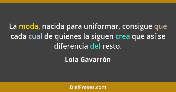 La moda, nacida para uniformar, consigue que cada cual de quienes la siguen crea que así se diferencia del resto.... - Lola Gavarrón