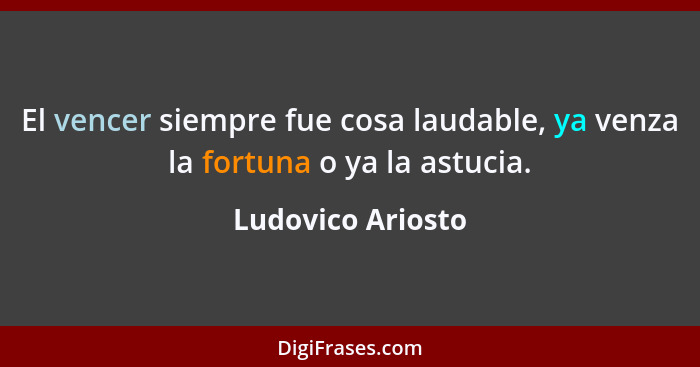 El vencer siempre fue cosa laudable, ya venza la fortuna o ya la astucia.... - Ludovico Ariosto