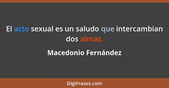 El acto sexual es un saludo que intercambian dos almas.... - Macedonio Fernández