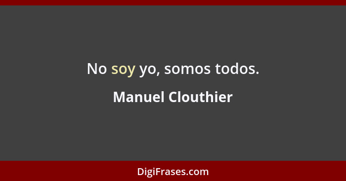 No soy yo, somos todos.... - Manuel Clouthier