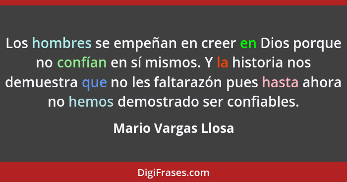 Los hombres se empeñan en creer en Dios porque no confían en sí mismos. Y la historia nos demuestra que no les faltarazón pues ha... - Mario Vargas Llosa