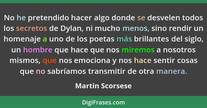 No he pretendido hacer algo donde se desvelen todos los secretos de Dylan, ni mucho menos, sino rendir un homenaje a uno de los poet... - Martin Scorsese