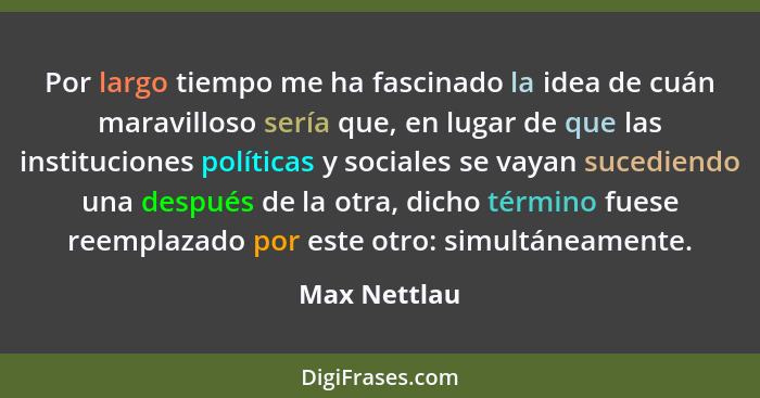 Por largo tiempo me ha fascinado la idea de cuán maravilloso sería que, en lugar de que las instituciones políticas y sociales se vayan... - Max Nettlau