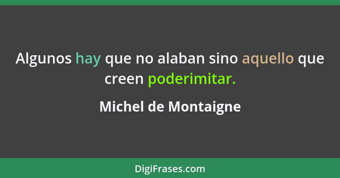 Algunos hay que no alaban sino aquello que creen poderimitar.... - Michel de Montaigne