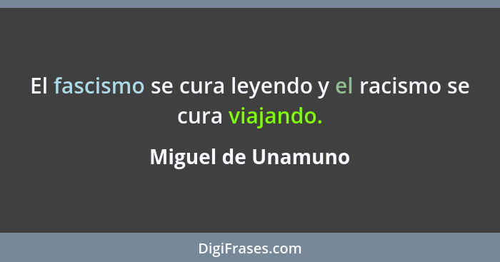 El fascismo se cura leyendo y el racismo se cura viajando.... - Miguel de Unamuno