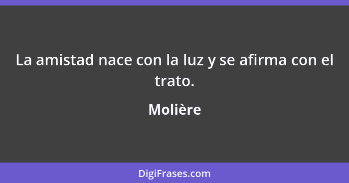 La amistad nace con la luz y se afirma con el trato.... - Molière