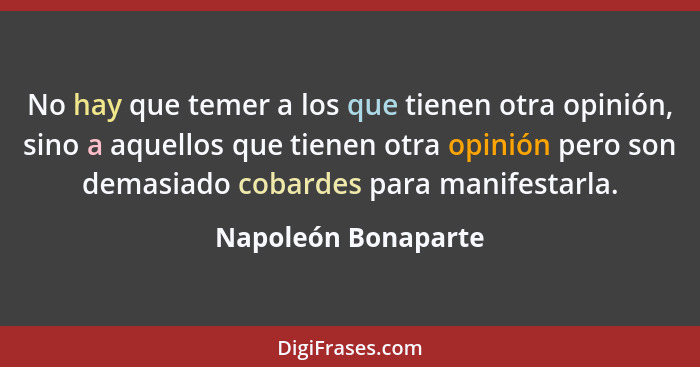 No hay que temer a los que tienen otra opinión, sino a aquellos que tienen otra opinión pero son demasiado cobardes para manifest... - Napoleón Bonaparte