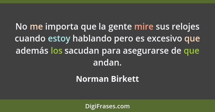 No me importa que la gente mire sus relojes cuando estoy hablando pero es excesivo que además los sacudan para asegurarse de que anda... - Norman Birkett