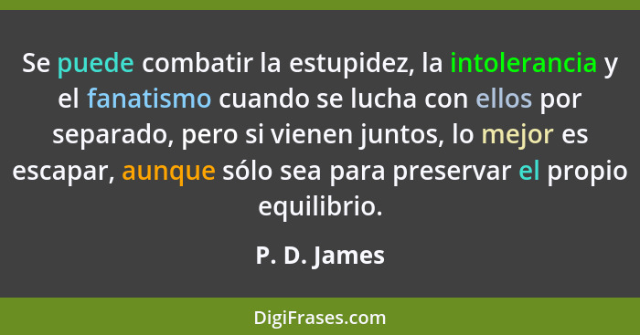 Se puede combatir la estupidez, la intolerancia y el fanatismo cuando se lucha con ellos por separado, pero si vienen juntos, lo mejor e... - P. D. James