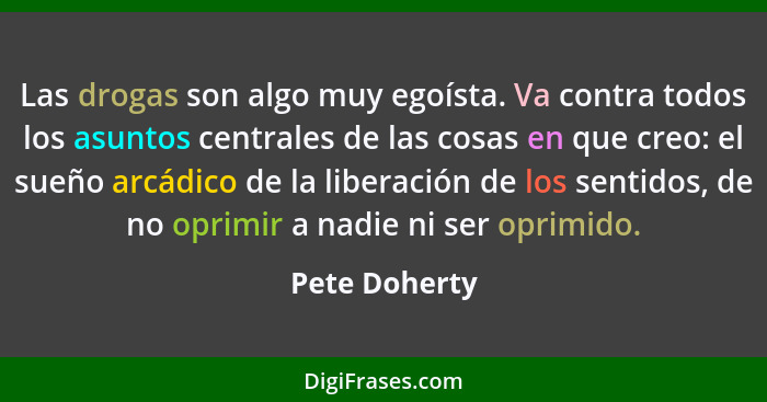 Las drogas son algo muy egoísta. Va contra todos los asuntos centrales de las cosas en que creo: el sueño arcádico de la liberación de... - Pete Doherty