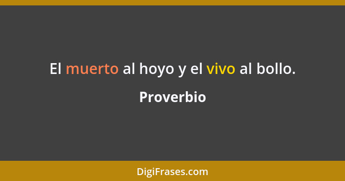 El muerto al hoyo y el vivo al bollo.... - Proverbio