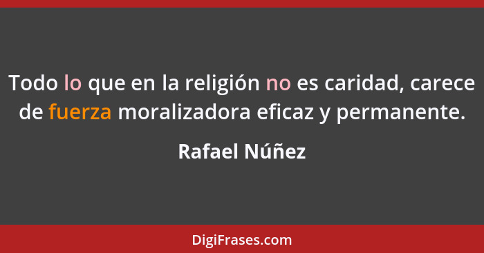 Todo lo que en la religión no es caridad, carece de fuerza moralizadora eficaz y permanente.... - Rafael Núñez