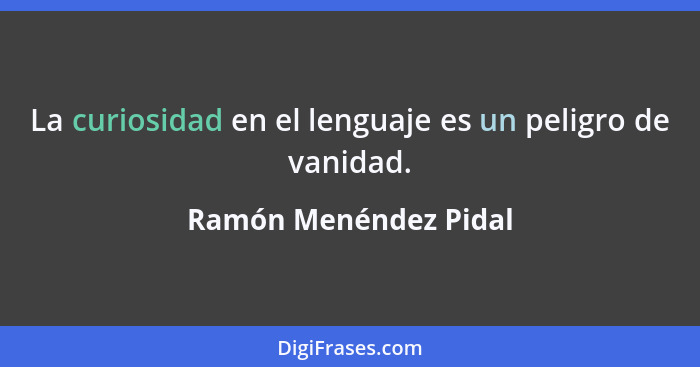La curiosidad en el lenguaje es un peligro de vanidad.... - Ramón Menéndez Pidal
