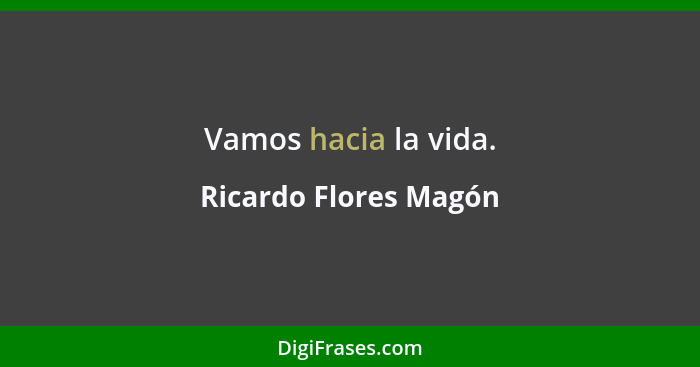 Vamos hacia la vida.... - Ricardo Flores Magón