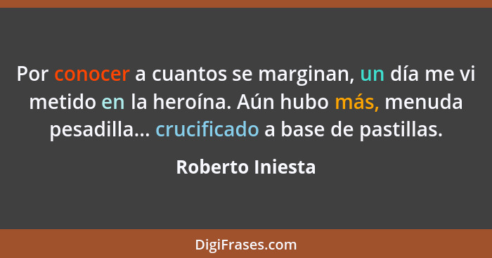 Por conocer a cuantos se marginan, un día me vi metido en la heroína. Aún hubo más, menuda pesadilla... crucificado a base de pastil... - Roberto Iniesta