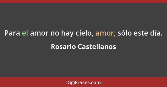 Para el amor no hay cielo, amor, sólo este día.... - Rosario Castellanos