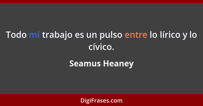 Todo mi trabajo es un pulso entre lo lírico y lo cívico.... - Seamus Heaney