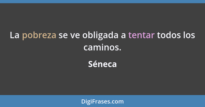 La pobreza se ve obligada a tentar todos los caminos.... - Séneca