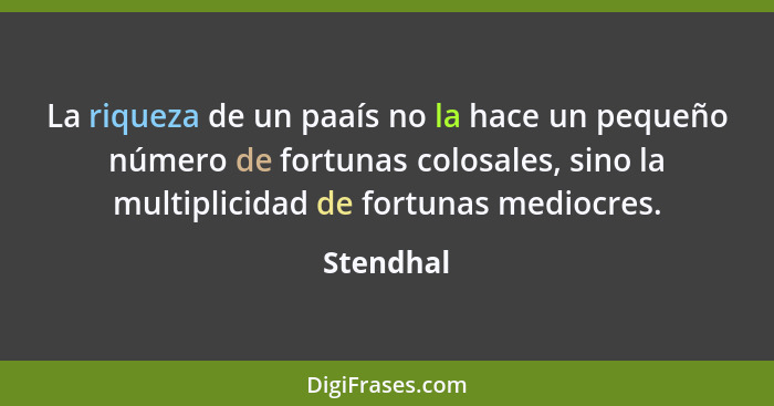 La riqueza de un paaís no la hace un pequeño número de fortunas colosales, sino la multiplicidad de fortunas mediocres.... - Stendhal