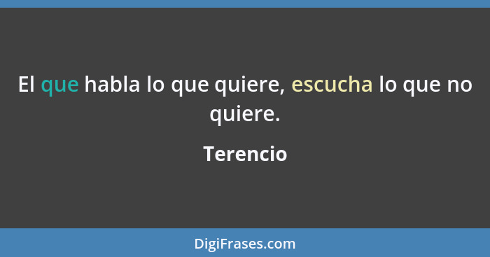 El que habla lo que quiere, escucha lo que no quiere.... - Terencio