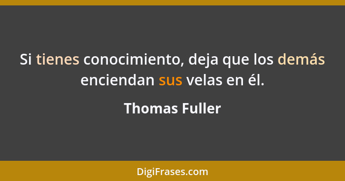 Si tienes conocimiento, deja que los demás enciendan sus velas en él.... - Thomas Fuller